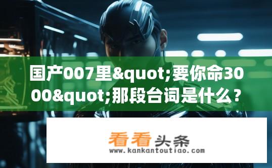 国产007里"要你命3000"那段台词是什么？你是谁?为何要让我活在你的游戏规则中?