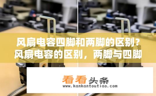 风扇电容四脚和两脚的区别？风扇电容的区别，两脚与四脚电容的优劣比较