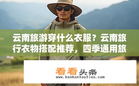 云南旅游穿什么衣服？云南旅行衣物搭配推荐，四季通用旅游服
