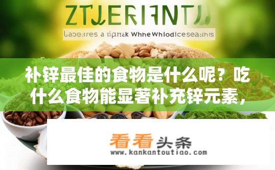 补锌最佳的食物是什么呢？吃什么食物能显著补充锌元素，提高免疫力和促进生长发育?