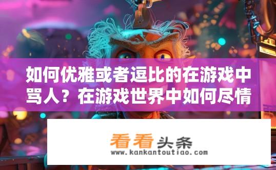 如何优雅或者逗比的在游戏中骂人？在游戏世界中如何尽情表达愤怒与幽默，既能尊重他人又不失江湖风范？
