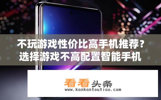 不玩游戏性价比高手机推荐？选择游戏不高配置智能手机的最佳性价比？