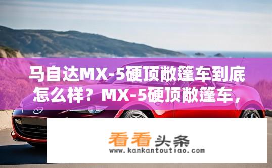 马自达MX-5硬顶敞篷车到底怎么样？MX-5硬顶敞篷车，驾驶乐趣与舒适度的平衡表现如何？