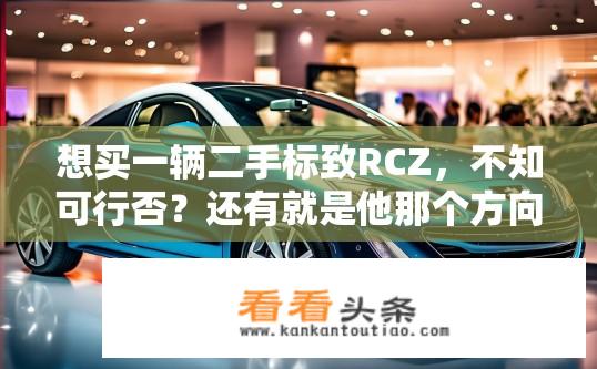 想买一辆二手标致RCZ，不知可行否？还有就是他那个方向盘能否更换，原车的太丑了？二手标致RCZ可否上路？原车方向盘能换吗？颜值担忧?