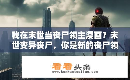 我在末世当丧尸领主漫画？末世变异丧尸，你是新的丧尸领主吗？