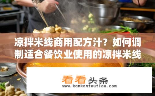 凉拌米线商用配方汁？如何调制适合餐饮业使用的凉拌米线专用秘方汁？