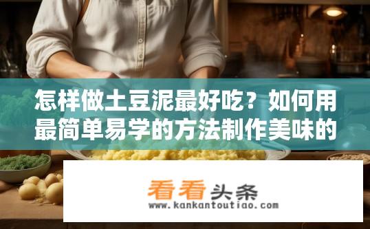 怎样做土豆泥最好吃？如何用最简单易学的方法制作美味的土豆泥呢？