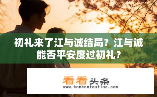 初礼来了江与诚结局？江与诚能否平安度过初礼？