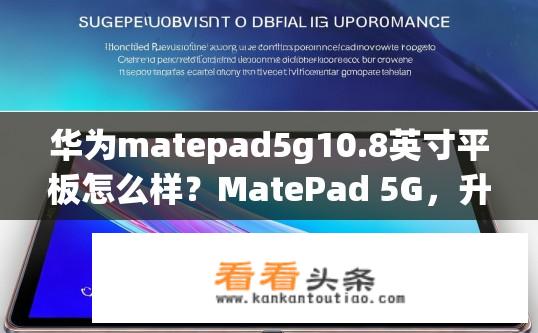 华为matepad5g10.8英寸平板怎么样？MatePad 5G，升级版哪款更值得入手？屏幕素质、性能表现、性价比优劣详解