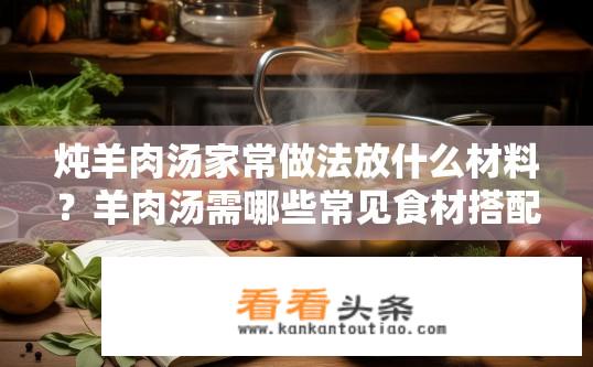 炖羊肉汤家常做法放什么材料？羊肉汤需哪些常见食材搭配烹制？，如何炖出鲜美羊肉汤底？，炖羊肉汤时应添加哪些调味品？，羊肉汤需几味经典配比？，炖羊肉汤时有哪些常见的误区？，炖羊肉汤时需要注意哪些细节？，羊肉汤如何根据个人口味进行改良与创新？，羊肉汤的季节性烹饪技巧？，简单易学的羊肉汤配方分享？，羊肉汤，锅、火、调料的全面烹饪指南。
