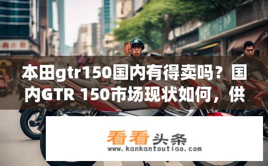 本田gtr150国内有得卖吗？国内GTR 150市场现状如何，供应情况如何?