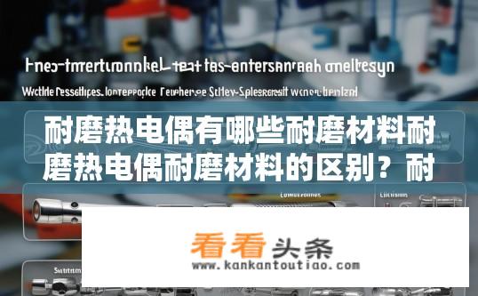 耐磨热电偶有哪些耐磨材料耐磨热电偶耐磨材料的区别？耐磨热电偶所选材质有何差异，金属与陶瓷、金属陶瓷与复合材料对比分析