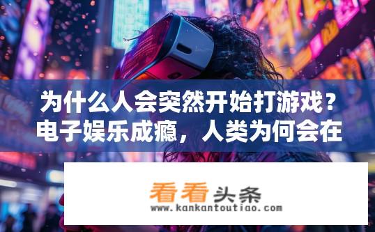 为什么人会突然开始打游戏？电子娱乐成瘾，人类为何会在不设定期限后突然沉迷于虚拟世界?