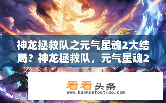 神龙拯救队之元气星魂2大结局？神龙拯救队，元气星魂2结局解析，结局谜团解密？