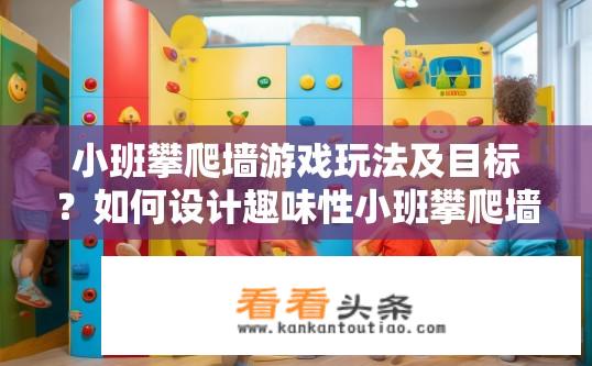 小班攀爬墙游戏玩法及目标？如何设计趣味性小班攀爬墙游戏，让幼儿在游戏中提升基础攀登能力并锻炼团队协作精神?