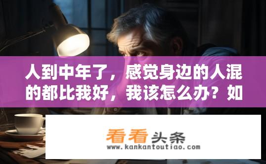人到中年了，感觉身边的人混的都比我好，我该怎么办？如何在中年后跟上他人脚步，找到属于自己的成功之道？