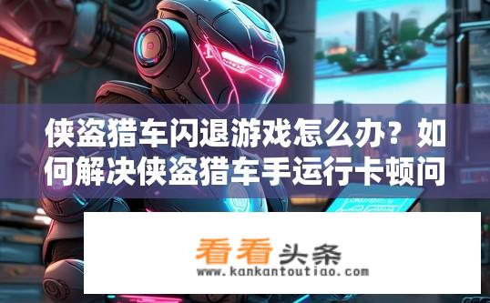 侠盗猎车闪退游戏怎么办？如何解决侠盗猎车手运行卡顿问题?