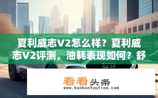夏利威志V2怎么样？夏利威志V2评测，油耗表现如何？舒适性优劣评价？