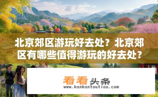 北京郊区游玩好去处？北京郊区有哪些值得游玩的好去处？