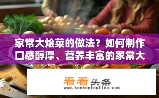 家常大烩菜的做法？如何制作口感醇厚、营养丰富的家常大烩菜呢?