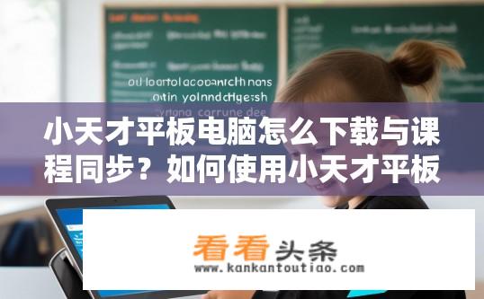 小天才平板电脑怎么下载与课程同步？如何使用小天才平板电脑与学校课程无缝对接?