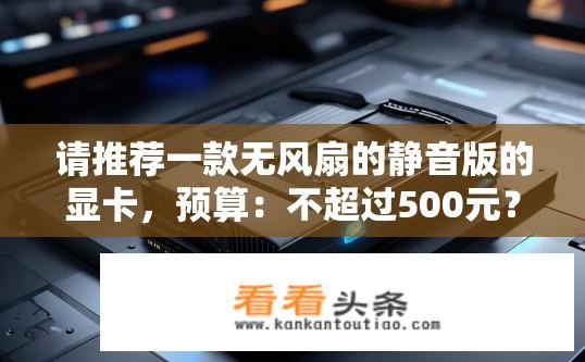 请推荐一款无风扇的静音版的显卡，预算：不超过500元？100元左右性价比高的无风扇静音显卡推荐？