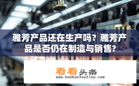 雅芳产品还在生产吗？雅芳产品是否仍在制造与销售?