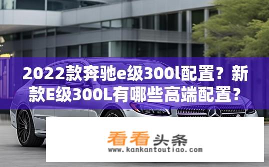 2022款奔驰e级300l配置？新款E级300L有哪些高端配置？