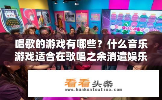 唱歌的游戏有哪些？什么音乐游戏适合在歌唱之余消遣娱乐，既能提高音准和技巧，又能培养自信心与团队协作精神?