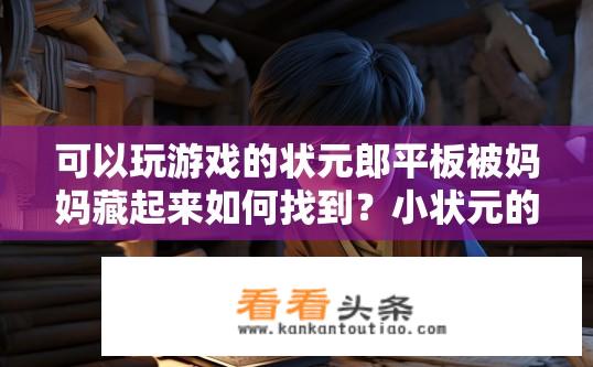可以玩游戏的状元郎平板被妈妈藏起来如何找到？小状元的秘密平板游戏在何处？妈妈藏起来，怎样才能破解谜题找回它呢？