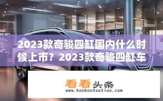 2023款奇骏四缸国内什么时候上市？2023款奇骏四缸车型何时在国内上市？