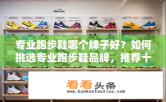 专业跑步鞋哪个牌子好？如何挑选专业跑步鞋品牌，推荐十款优质产品及特点分析?