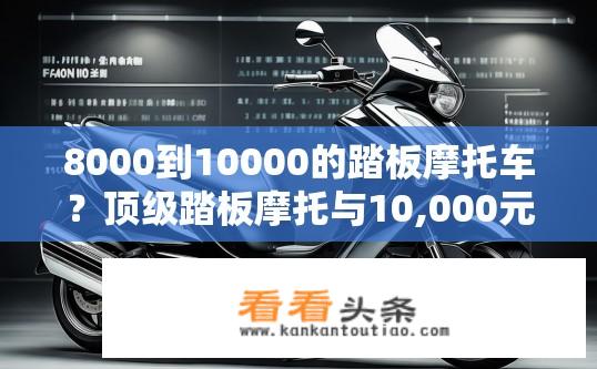 8000到10000的踏板摩托车？顶级踏板摩托与10,000元价格区间选哪一款?