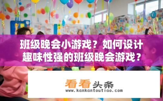 班级晚会小游戏？如何设计趣味性强的班级晚会游戏？