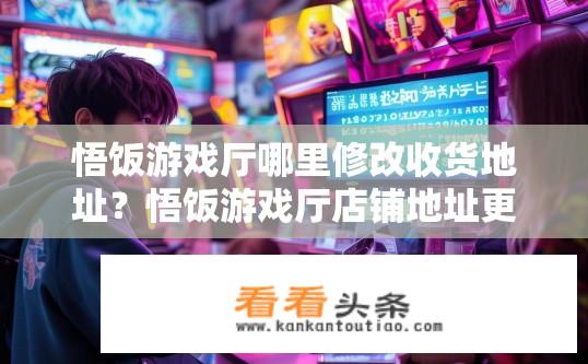 悟饭游戏厅哪里修改收货地址？悟饭游戏厅店铺地址更新问题，如何更改接收地址？