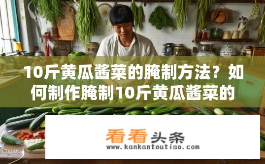 10斤黄瓜酱菜的腌制方法？如何制作腌制10斤黄瓜酱菜的完美配方及步骤？