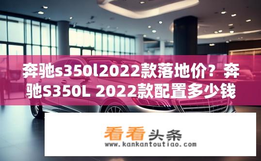 奔驰s350l2022款落地价？奔驰S350L 2022款配置多少钱？