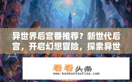 异世界后宫番推荐？新世代后宫，开启幻想冒险，探索异世界的角色与故事是如何塑造后宫格局的?