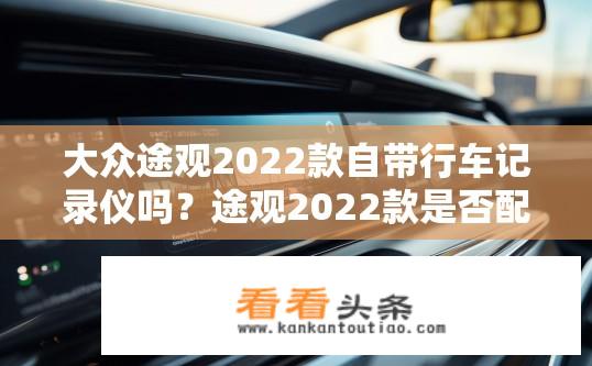 大众途观2022款自带行车记录仪吗？途观2022款是否配有内置行车记录仪？
