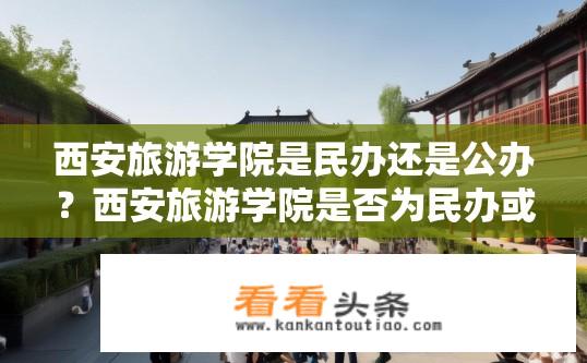 西安旅游学院是民办还是公办？西安旅游学院是否为民办或公办大学?