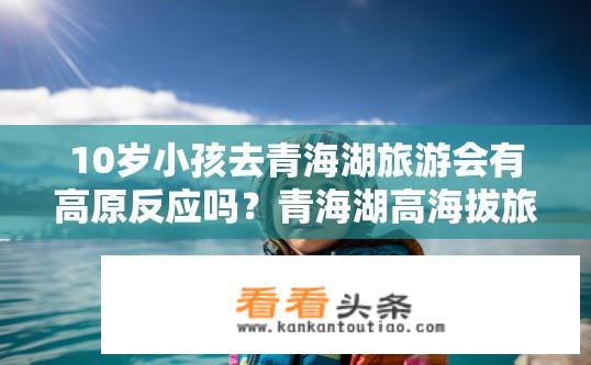 10岁小孩去青海湖旅游会有高原反应吗？青海湖高海拔旅游是否会引发高原反应？10岁孩子能否承受这样的挑战？