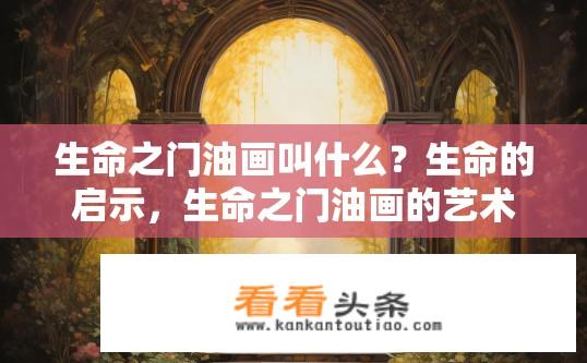 生命之门油画叫什么？生命的启示，生命之门油画的艺术探讨与解读