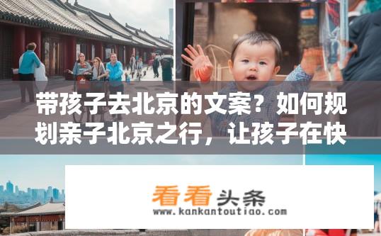 带孩子去北京的文案？如何规划亲子北京之行，让孩子在快乐中探索现代化都市的魅力?