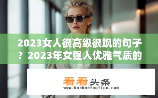 2023女人很高级很飒的句子？2023年女强人优雅气质的十大特质是什么？