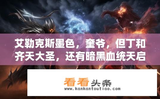 艾勒克斯墨色，奎爷，但丁和齐天大圣，还有暗黑血统天启四骑士他们干起来，谁最牛逼？谁是真正的暗黑血统天启四骑士成员中最强者，凭借其墨色艾勒克斯、奎爷、但丁及齐天大圣的实力对决?