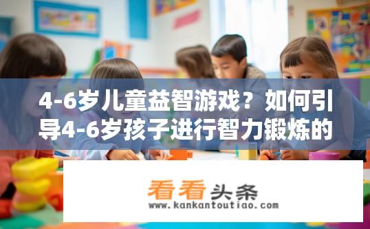 4-6岁儿童益智游戏？如何引导4-6岁孩子进行智力锻炼的游戏?