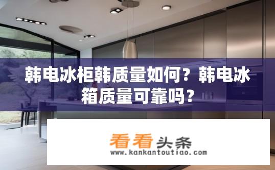 韩电冰柜韩质量如何？韩电冰箱质量可靠吗？