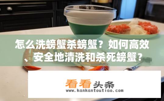 怎么洗螃蟹杀螃蟹？如何高效、安全地清洗和杀死螃蟹？