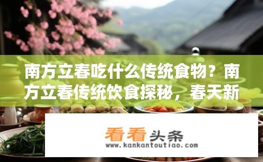 南方立春吃什么传统食物？南方立春传统饮食探秘，春天新食谱必备清单