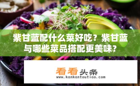 紫甘蓝配什么菜好吃？紫甘蓝与哪些菜品搭配更美味？